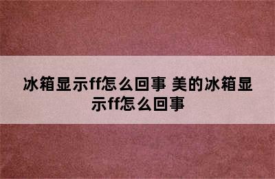 冰箱显示ff怎么回事 美的冰箱显示ff怎么回事